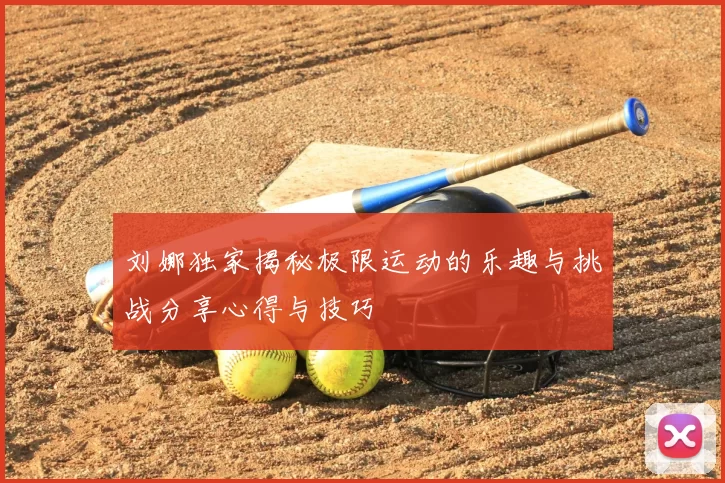 刘娜独家揭秘极限运动的乐趣与挑战分享心得与技巧