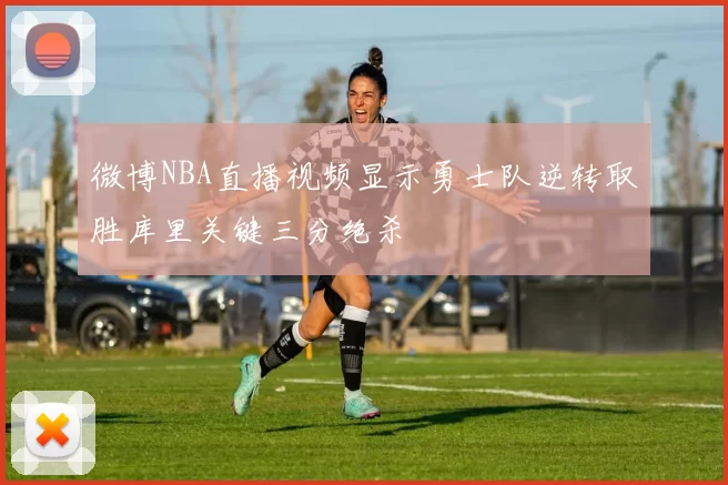 微博NBA直播视频显示勇士队逆转取胜库里关键三分绝杀