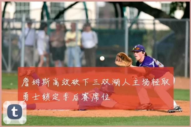 詹姆斯高效砍下三双湖人主场轻取勇士锁定季后赛席位