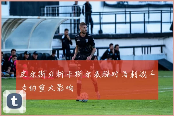 皮尔斯分析卡斯尔表现对马刺战斗力的重大影响