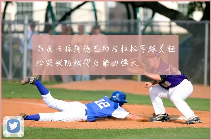 乌度卡称阿德巴约与拉松等球员轻松突破防线得分能力强大