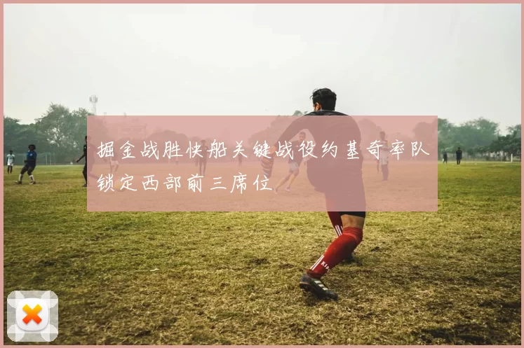 掘金战胜快船关键战役约基奇率队锁定西部前三席位