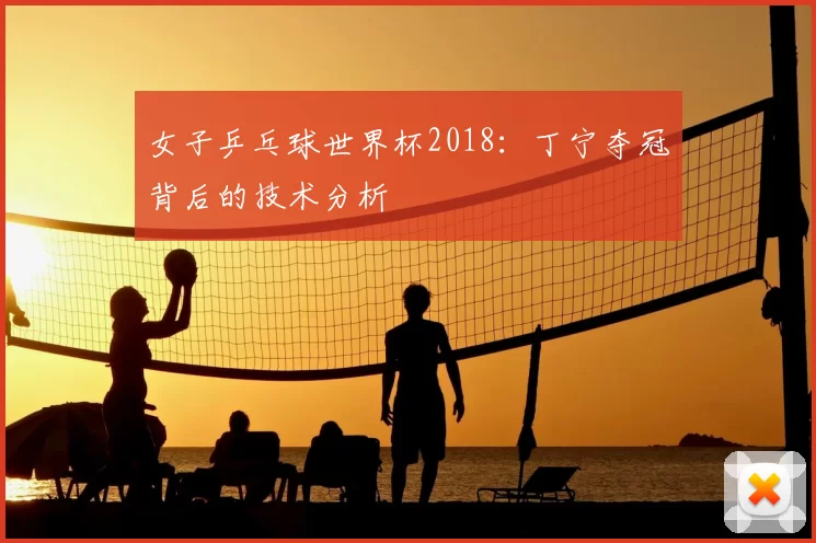 女子乒乓球世界杯2018：丁宁夺冠背后的技术分析