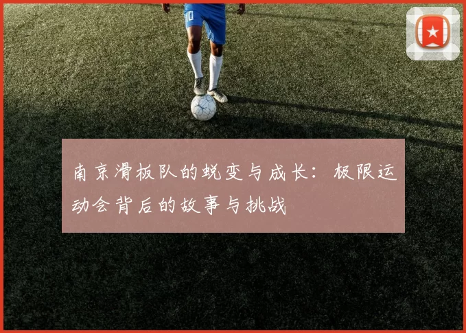 南京滑板队的蜕变与成长：极限运动会背后的故事与挑战