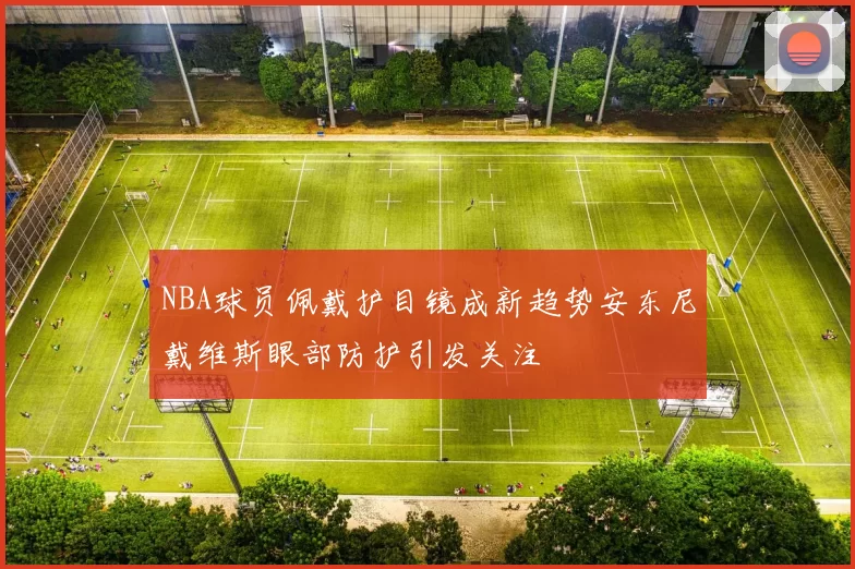 NBA球员佩戴护目镜成新趋势安东尼戴维斯眼部防护引发关注
