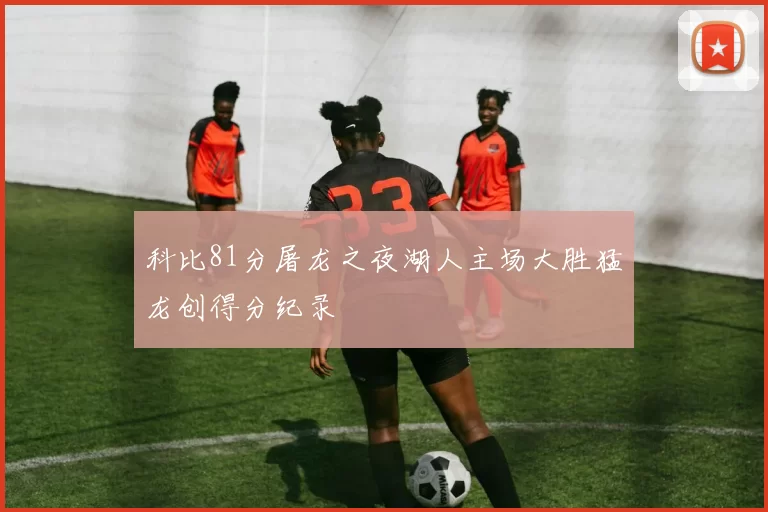 科比81分屠龙之夜湖人主场大胜猛龙创得分纪录