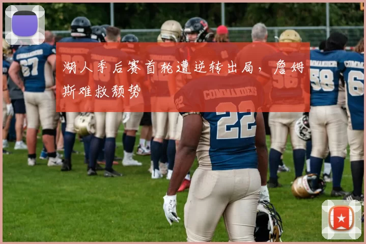 湖人季后赛首轮遭逆转出局,詹姆斯难救颓势