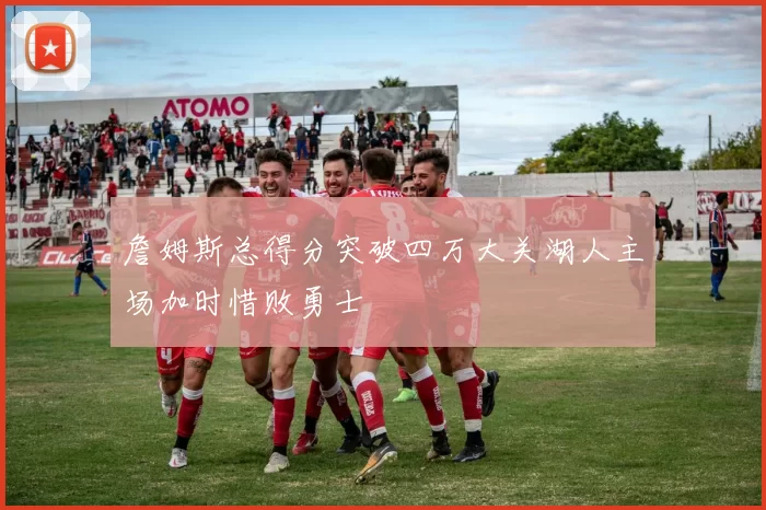 詹姆斯总得分突破四万大关湖人主场加时惜败勇士