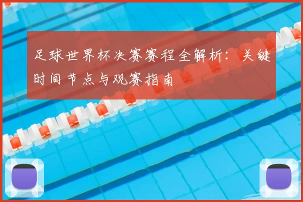足球世界杯决赛赛程全解析:关键时间节点与观赛指南