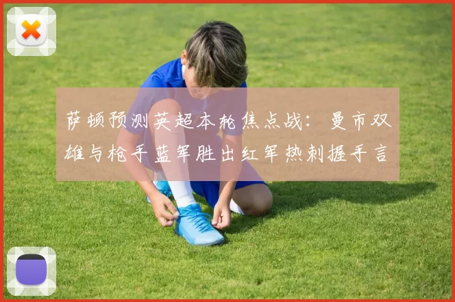 萨顿预测英超本轮焦点战：曼市双雄与枪手蓝军胜出红军热刺握手言和