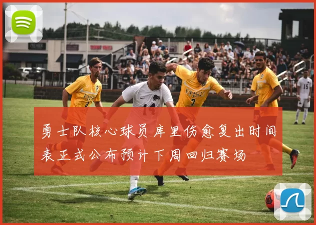 勇士队核心球员库里伤愈复出时间表正式公布预计下周回归赛场