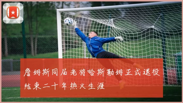 詹姆斯同届老将哈斯勒姆正式退役结束二十年热火生涯