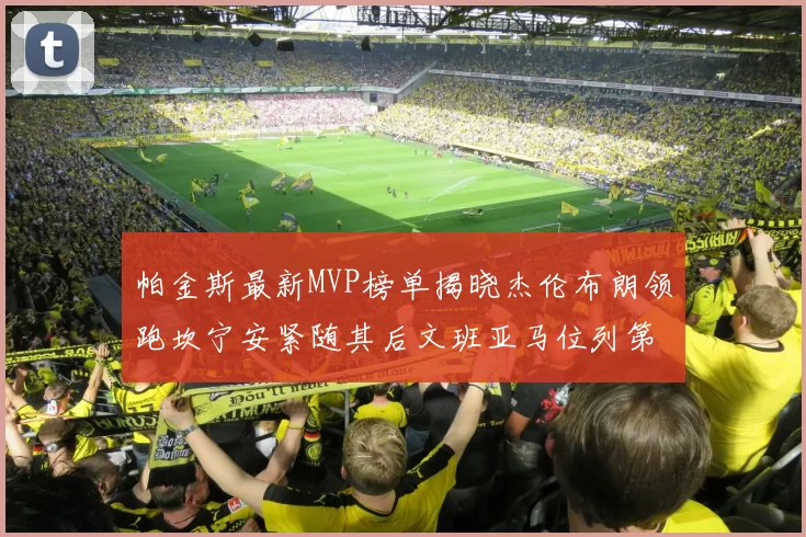 帕金斯最新MVP榜单揭晓杰伦布朗领跑坎宁安紧随其后文班亚马位列第三