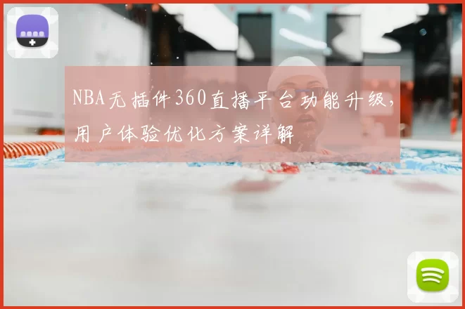 NBA无插件360直播平台功能升级，用户体验优化方案详解
