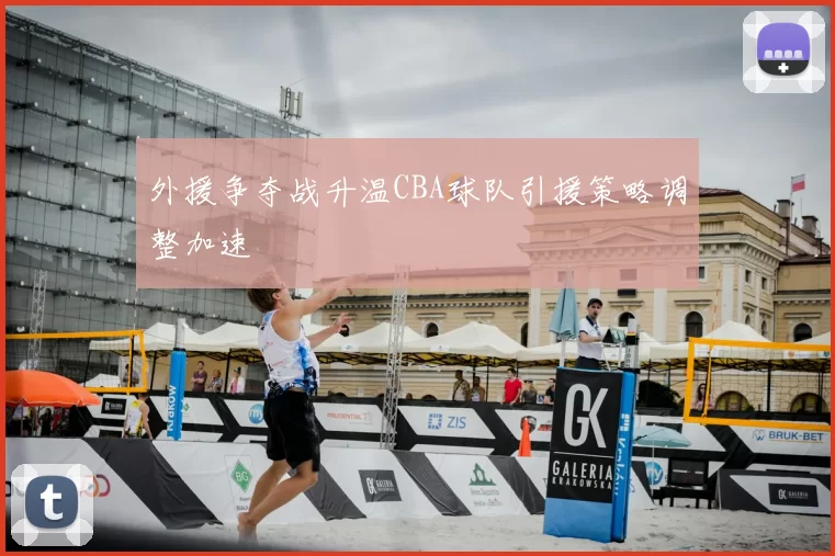 外援争夺战升温CBA球队引援策略调整加速