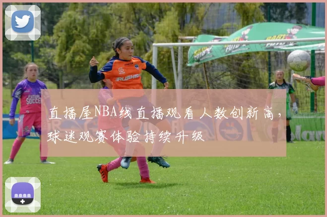 直播屋NBA线直播观看人数创新高，球迷观赛体验持续升级