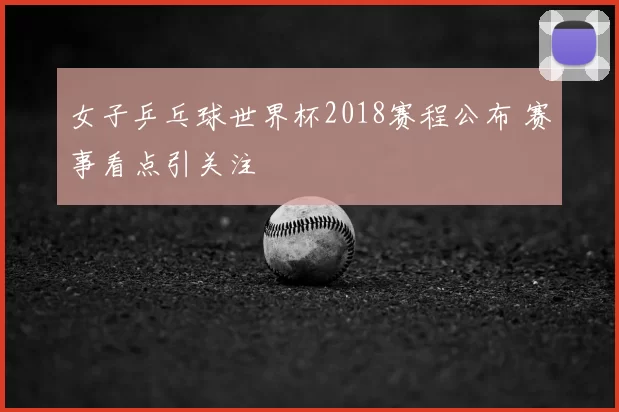 女子乒乓球世界杯2018赛程公布 赛事看点引关注