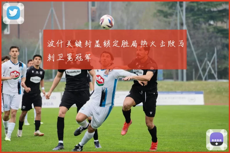 波什关键封盖锁定胜局热火击败马刺卫冕冠军