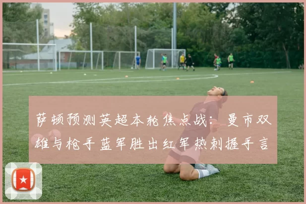 萨顿预测英超本轮焦点战：曼市双雄与枪手蓝军胜出红军热刺握手言和