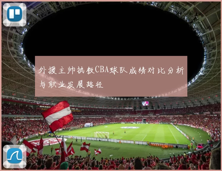 外援主帅执教CBA球队成绩对比分析与职业发展路径
