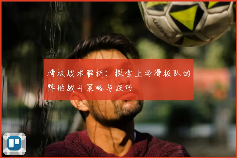 滑板战术解析：探索上海滑板队的阵地战斗策略与技巧