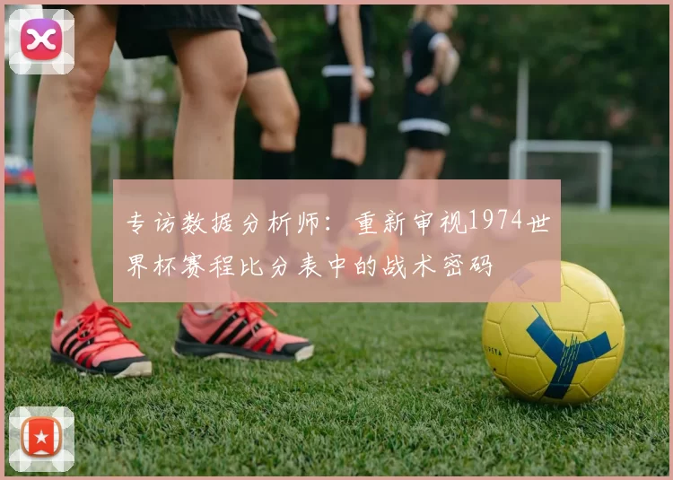 专访数据分析师:重新审视1974世界杯赛程比分表中的战术密码