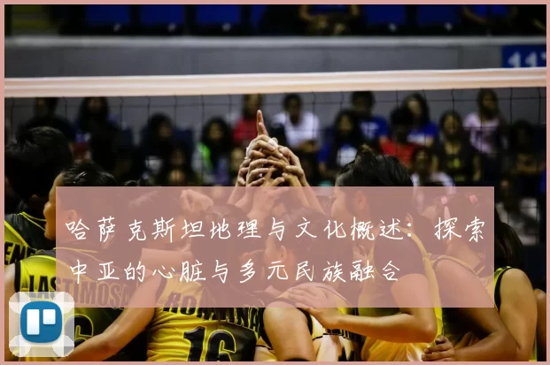 哈萨克斯坦地理与文化概述：探索中亚的心脏与多元民族融合