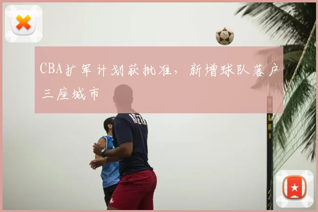 CBA扩军计划获批准，新增球队落户三座城市