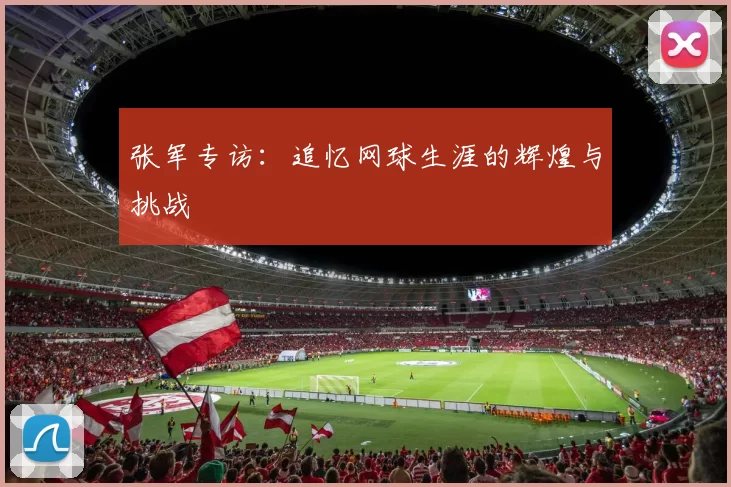 张军专访:追忆网球生涯的辉煌与挑战