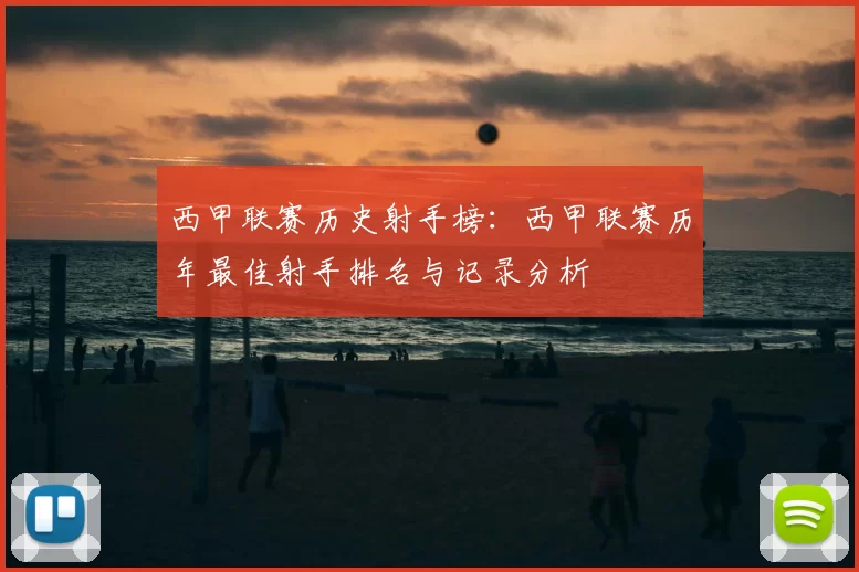 西甲联赛历史射手榜：西甲联赛历年最佳射手排名与记录分析