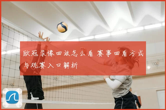欧冠录像回放怎么看 赛事回看方式与观赛入口解析