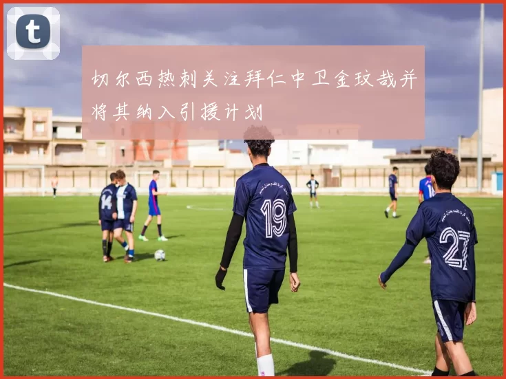 切尔西热刺关注拜仁中卫金玟哉并将其纳入引援计划
