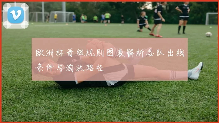 欧洲杯晋级规则图表解析各队出线条件与淘汰路径