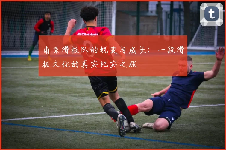 南京滑板队的蜕变与成长：一段滑板文化的真实纪实之旅