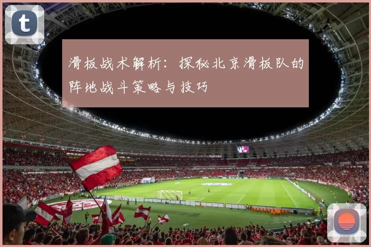 滑板战术解析：探秘北京滑板队的阵地战斗策略与技巧