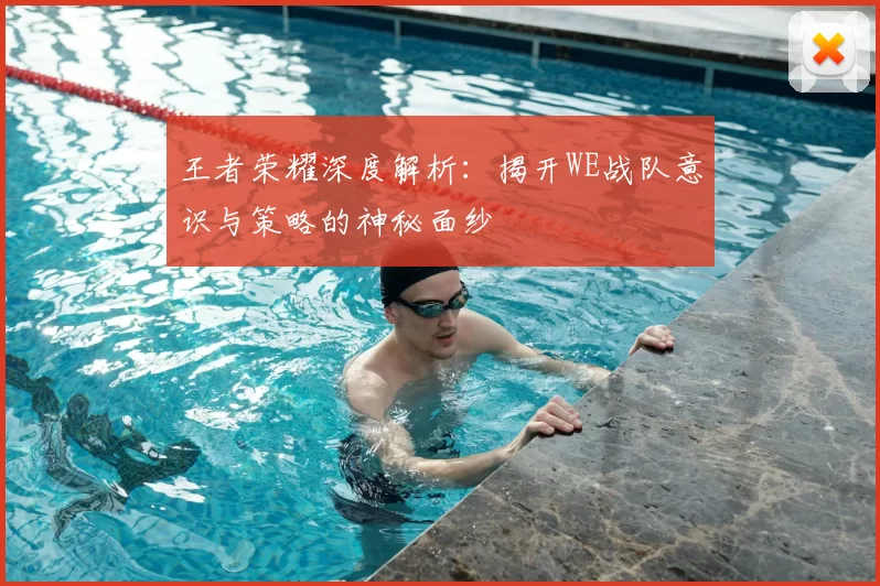 王者荣耀深度解析:揭开WE战队意识与策略的神秘面纱