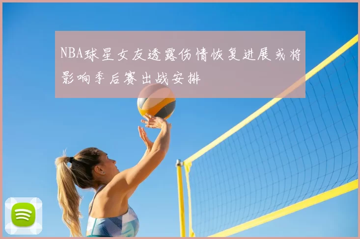 NBA球星女友透露伤情恢复进展或将影响季后赛出战安排