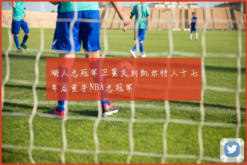 湖人总冠军卫冕失利凯尔特人十七年后重夺NBA总冠军