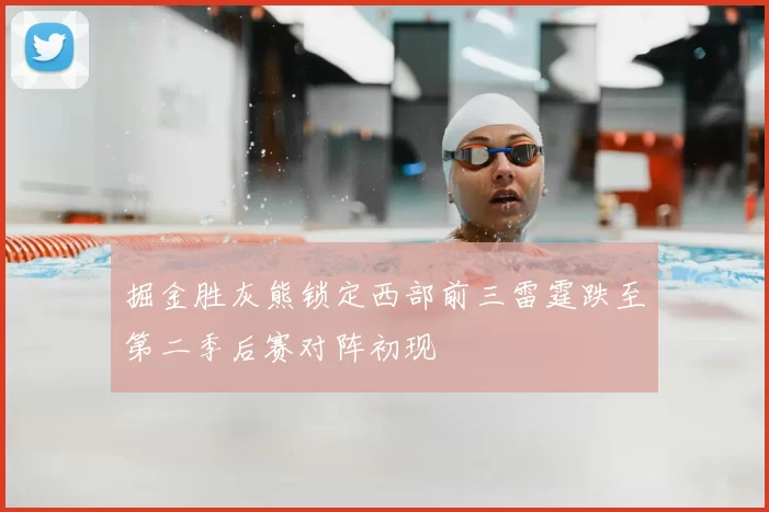 掘金胜灰熊锁定西部前三雷霆跌至第二季后赛对阵初现