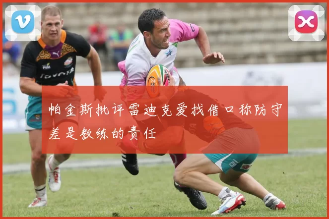 帕金斯批评雷迪克爱找借口称防守差是教练的责任