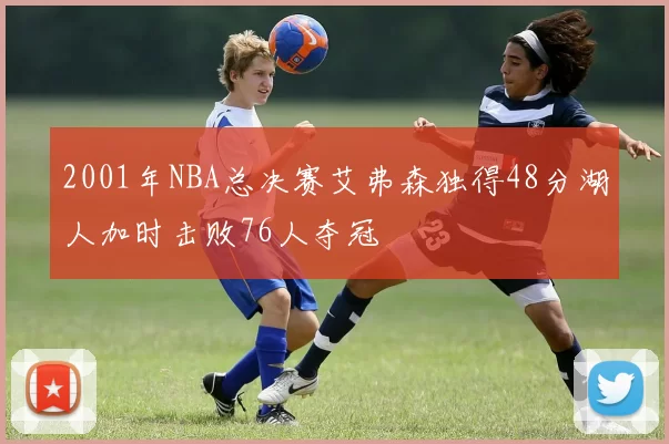 2001年NBA总决赛艾弗森独得48分湖人加时击败76人夺冠