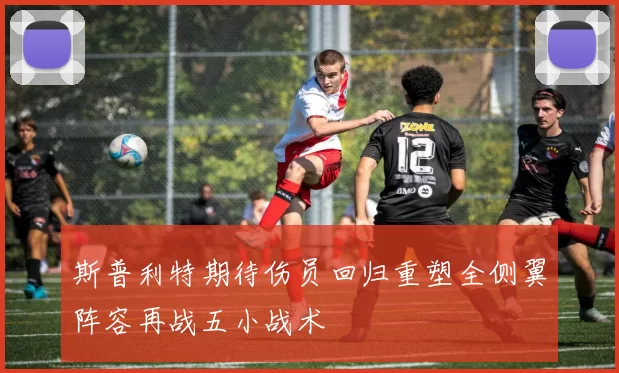 斯普利特期待伤员回归重塑全侧翼阵容再战五小战术