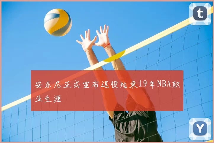 安东尼正式宣布退役结束19年NBA职业生涯