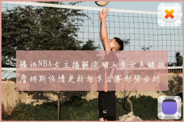 腾讯NBA女主播解读湖人勇士关键战詹姆斯伤情更新与季后赛形势分析