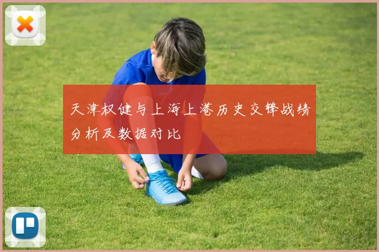 天津权健与上海上港历史交锋战绩分析及数据对比