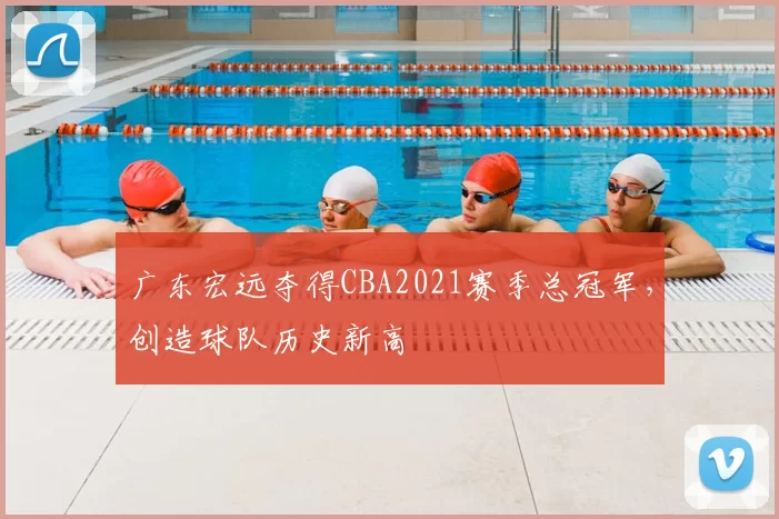 广东宏远夺得CBA2021赛季总冠军，创造球队历史新高
