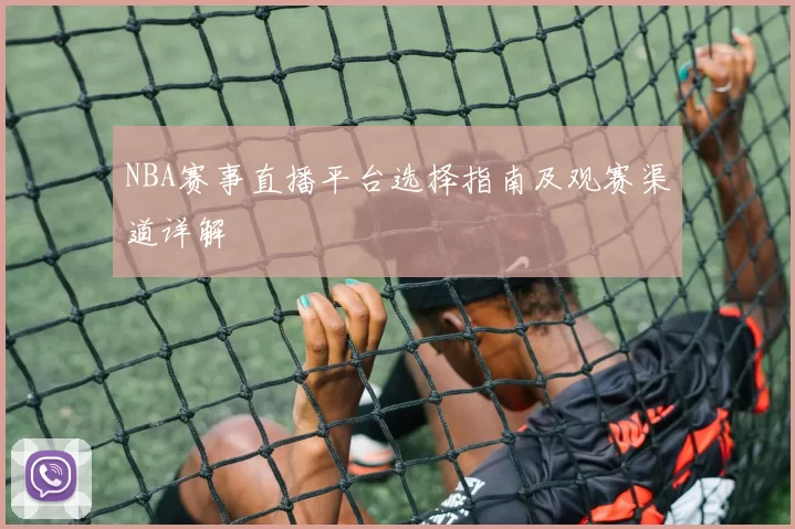 NBA赛事直播平台选择指南及观赛渠道详解