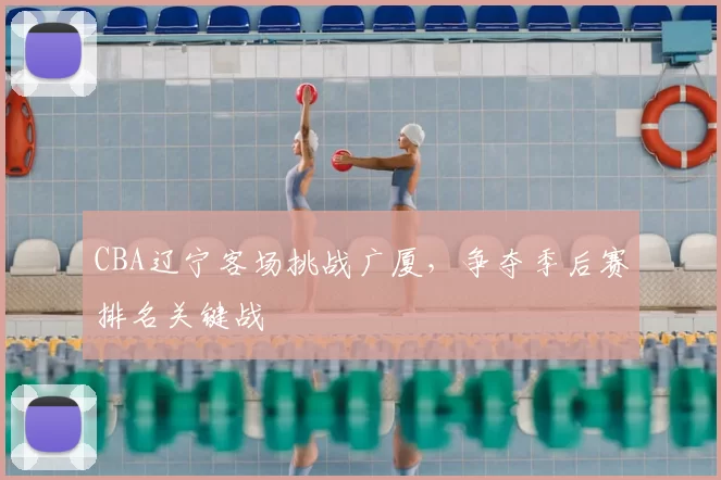 CBA辽宁客场挑战广厦，争夺季后赛排名关键战