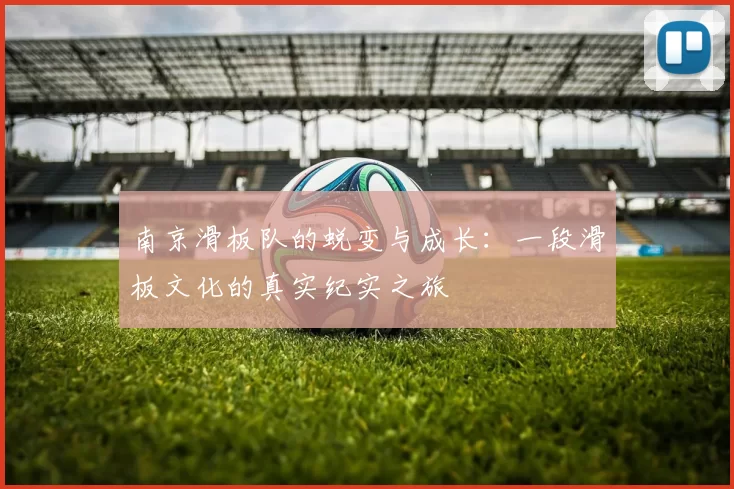 南京滑板队的蜕变与成长：一段滑板文化的真实纪实之旅