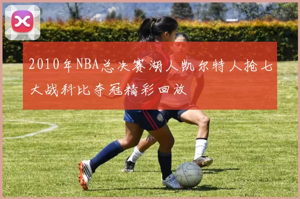 2010年NBA总决赛湖人凯尔特人抢七大战科比夺冠精彩回放